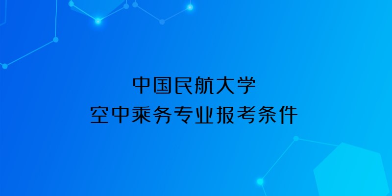 中國(guó)民航大學(xué)2023年空中乘務(wù)專業(yè)報(bào)考條件