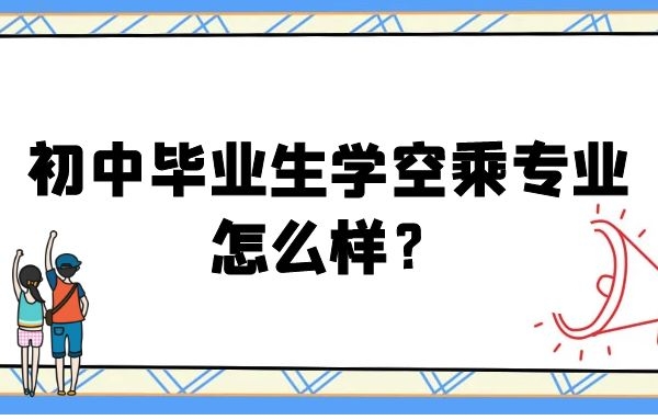 初中畢業(yè)生學(xué)空乘專業(yè)怎么樣？