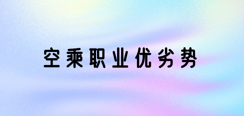 空乘專業(yè)好嗎？空乘專業(yè)優(yōu)勢(shì)和劣勢(shì)