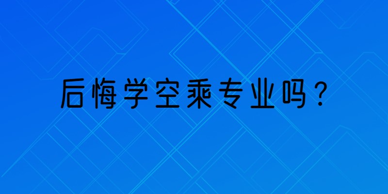 那些學(xué)空乘專業(yè)的學(xué)生都怎么樣了？后悔學(xué)空乘專業(yè)嗎？