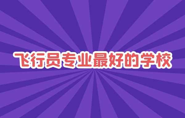 飛行員專業(yè)最好的學(xué)校是哪些？