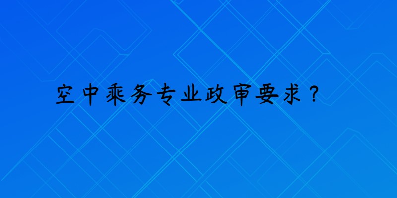 報考空乘專業(yè)政審是什么要求？