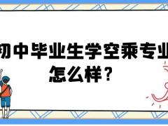 初中畢業(yè)生學(xué)空乘專(zhuān)業(yè)怎么樣？