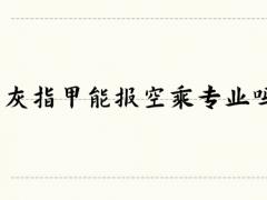 灰指甲能報(bào)空乘專業(yè)嗎？